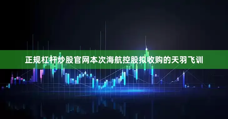 正规杠杆炒股官网本次海航控股拟收购的天羽飞训