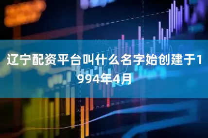 辽宁配资平台叫什么名字始创建于1994年4月