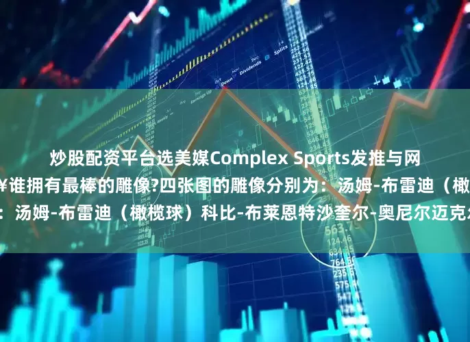 炒股配资平台选美媒Complex Sports发推与网友讨论：铭刻于石的伟大🔥谁拥有最棒的雕像?四张图的雕像分别为：汤姆-布雷迪（橄榄球）科比-布莱恩特沙奎尔-奥尼尔迈克尔-乔丹