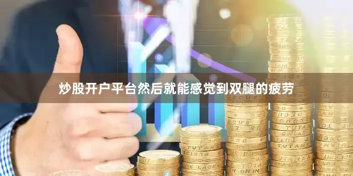 炒股开户平台然后就能感觉到双腿的疲劳