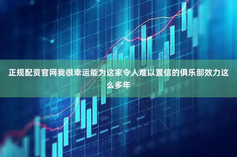 正规配资官网我很幸运能为这家令人难以置信的俱乐部效力这么多年