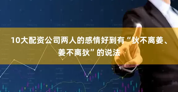 10大配资公司两人的感情好到有“狄不离姜、姜不离狄”的说法