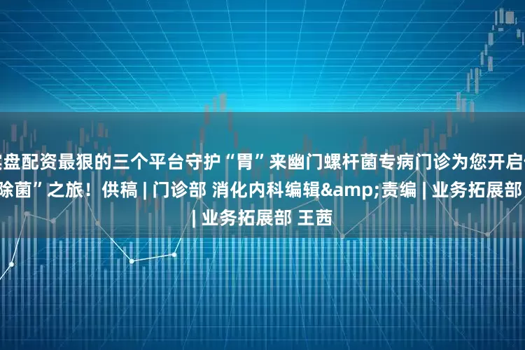 实盘配资最狠的三个平台守护“胃”来幽门螺杆菌专病门诊为您开启健康“除菌”之旅！供稿 | 门诊部 消化内科编辑&责编 | 业务拓展部 王茜