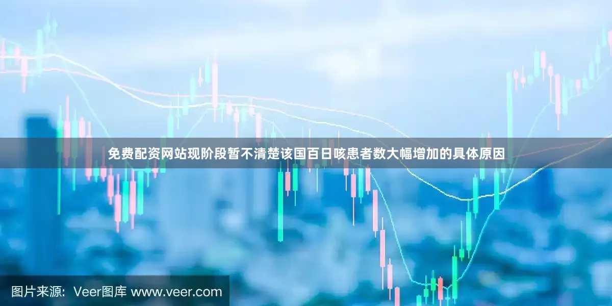 免费配资网站现阶段暂不清楚该国百日咳患者数大幅增加的具体原因