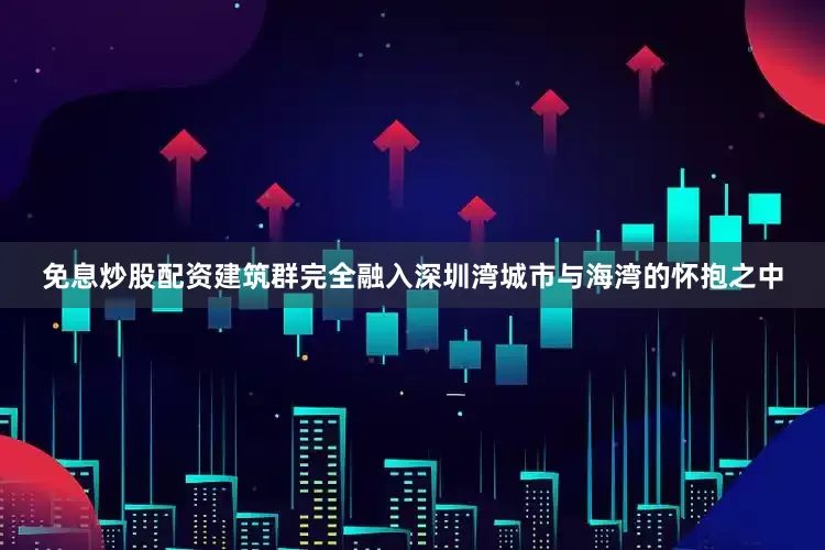 免息炒股配资建筑群完全融入深圳湾城市与海湾的怀抱之中