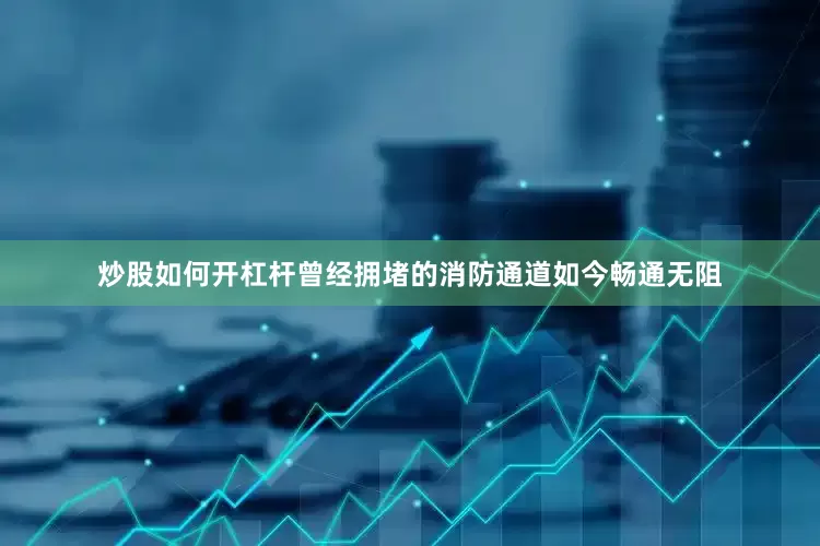 炒股如何开杠杆曾经拥堵的消防通道如今畅通无阻