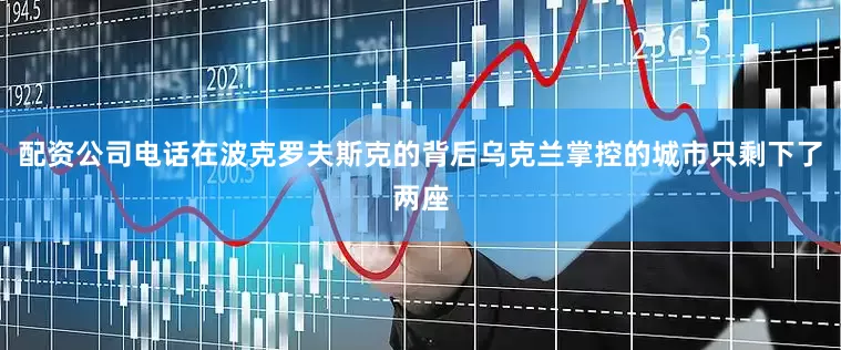 配资公司电话在波克罗夫斯克的背后乌克兰掌控的城市只剩下了两座