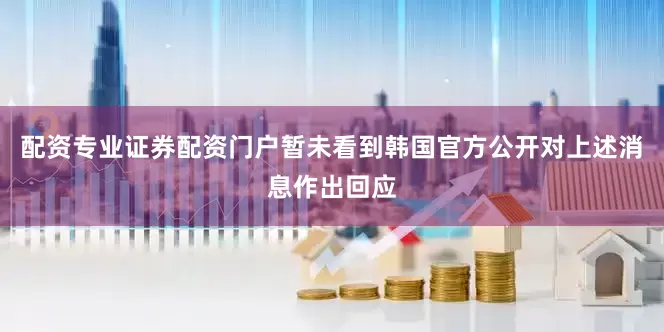 配资专业证券配资门户暂未看到韩国官方公开对上述消息作出回应