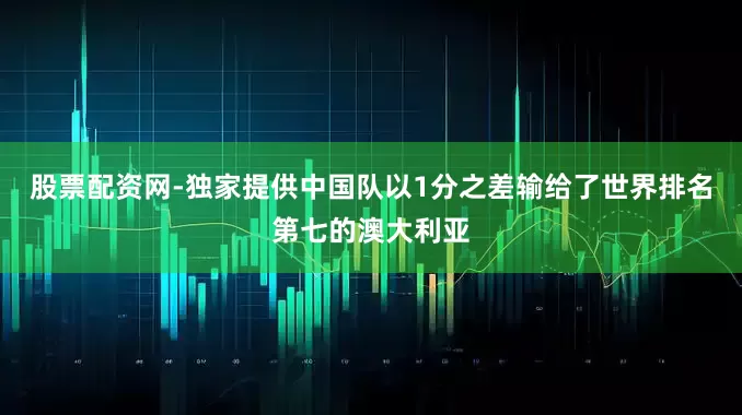 股票配资网-独家提供中国队以1分之差输给了世界排名第七的澳大利亚