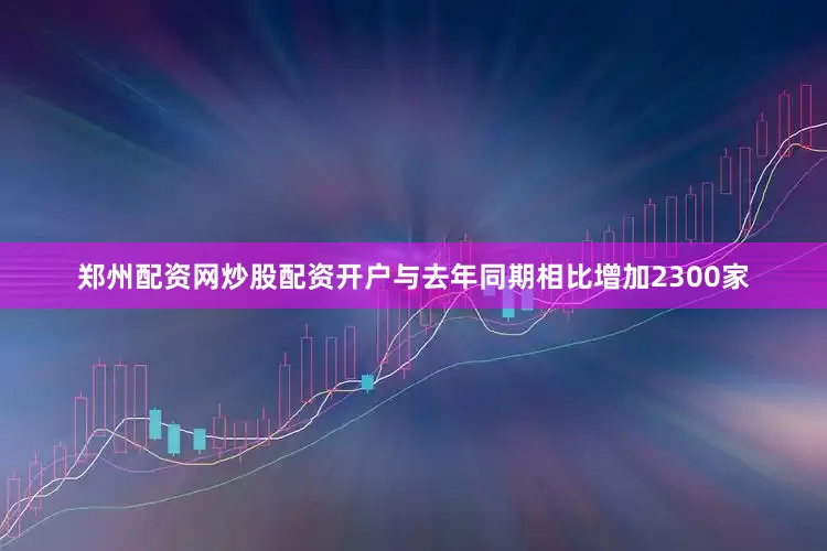 郑州配资网炒股配资开户与去年同期相比增加2300家